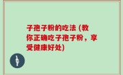 子孢子粉的吃法 (教你正确吃子孢子粉，享受健康好处)