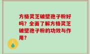 方格灵芝破壁孢子粉好吗？全面了解方格灵芝破壁孢子粉的功效与作用？