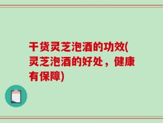 干货灵芝泡酒的功效(灵芝泡酒的好处，健康有保障)