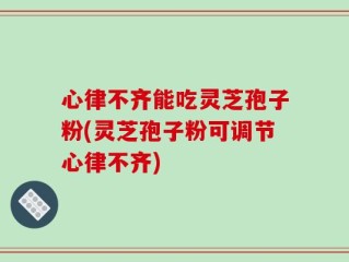 心律不齐能吃灵芝孢子粉(灵芝孢子粉可调节心律不齐)
