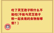 吃了灵芝孢子粉什么不能吃(不能与灵芝孢子粉一起食用的食物有哪些？)