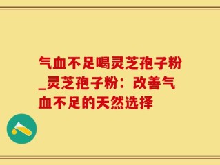 气血不足喝灵芝孢子粉_灵芝孢子粉：改善气血不足的天然选择