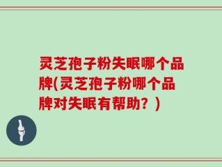 灵芝孢子粉失眠哪个品牌(灵芝孢子粉哪个品牌对失眠有帮助？)