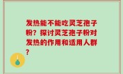发热能不能吃灵芝孢子粉？探讨灵芝孢子粉对发热的作用和适用人群？