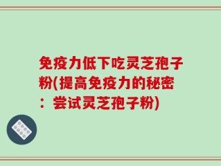 免疫力低下吃灵芝孢子粉(提高免疫力的秘密：尝试灵芝孢子粉)