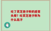 吃了灵芝孢子粉的感觉头晕？吃灵芝孢子粉为什么出汗