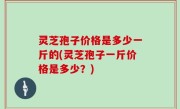 灵芝孢子价格是多少一斤的(灵芝孢子一斤价格是多少？)