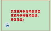 灵芝孢子粉加鸡蛋清灵芝孢子粉搭配鸡蛋清：养生佳品)