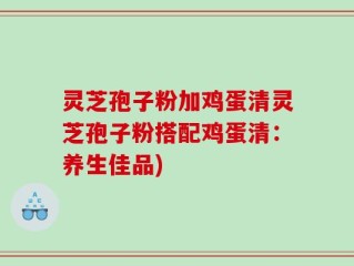 灵芝孢子粉加鸡蛋清灵芝孢子粉搭配鸡蛋清：养生佳品)