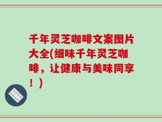 千年灵芝咖啡文案图片大全(细味千年灵芝咖啡，让健康与美味同享！)
