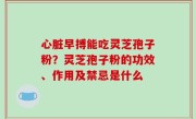 心脏早搏能吃灵芝孢子粉？灵芝孢子粉的功效、作用及禁忌是什么