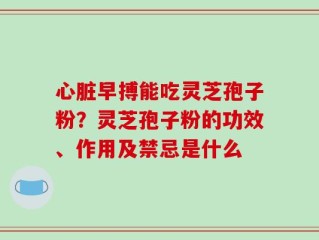 心脏早搏能吃灵芝孢子粉？灵芝孢子粉的功效、作用及禁忌是什么
