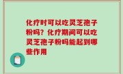化疗时可以吃灵芝孢子粉吗？化疗期间可以吃灵芝孢子粉吗能起到哪些作用