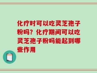 化疗时可以吃灵芝孢子粉吗？化疗期间可以吃灵芝孢子粉吗能起到哪些作用