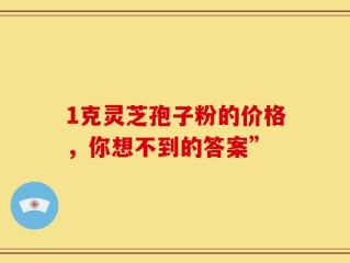 1克灵芝孢子粉的价格，你想不到的答案”