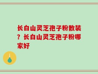 长白山灵芝孢子粉散装？长白山灵芝孢子粉哪家好