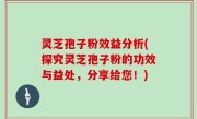 灵芝孢子粉效益分析(探究灵芝孢子粉的功效与益处，分享给您！)