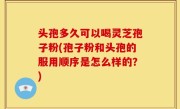 头孢多久可以喝灵芝孢子粉(孢子粉和头孢的服用顺序是怎么样的？)