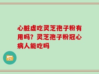 心脏虚吃灵芝孢子粉有用吗？灵芝孢子粉冠心病人能吃吗