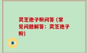 灵芝孢子粉问答 (常见问题解答：灵芝孢子粉)