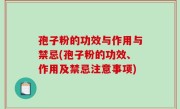 孢子粉的功效与作用与禁忌(孢子粉的功效、作用及禁忌注意事项)