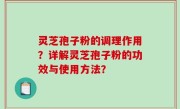灵芝孢子粉的调理作用？详解灵芝孢子粉的功效与使用方法？