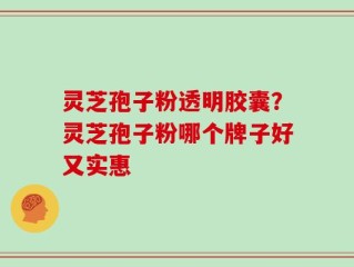 灵芝孢子粉透明胶囊？灵芝孢子粉哪个牌子好又实惠