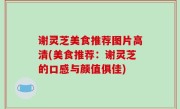 谢灵芝美食推荐图片高清(美食推荐：谢灵芝的口感与颜值俱佳)