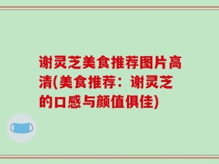 谢灵芝美食推荐图片高清(美食推荐：谢灵芝的口感与颜值俱佳)
