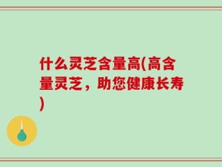 什么灵芝含量高(高含量灵芝，助您健康长寿)