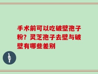 手术前可以吃破壁孢子粉？灵芝孢子去壁与破壁有哪些差别