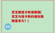 灵芝跟孢子粉保质期(灵芝与孢子粉的保存期限是多久？)