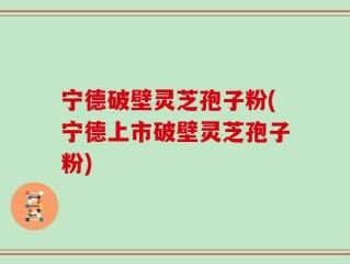 宁德破壁灵芝孢子粉(宁德上市破壁灵芝孢子粉)
