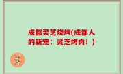 成都灵芝烧烤(成都人的新宠：灵芝烤肉！)