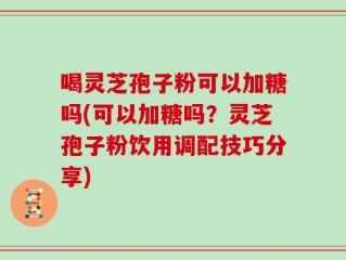 喝灵芝孢子粉可以加糖吗(可以加糖吗？灵芝孢子粉饮用调配技巧分享)