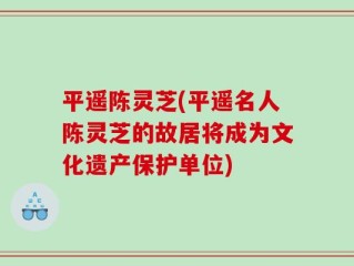 平遥陈灵芝(平遥名人陈灵芝的故居将成为文化遗产保护单位)