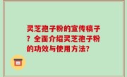 灵芝孢子粉的宣传稿子？全面介绍灵芝孢子粉的功效与使用方法？