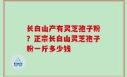 长白山产有灵芝孢子粉？正宗长白山灵芝孢子粉一斤多少钱
