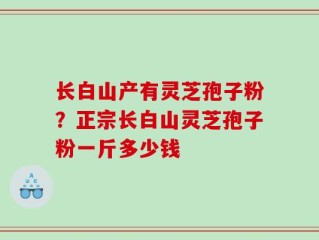 长白山产有灵芝孢子粉？正宗长白山灵芝孢子粉一斤多少钱