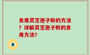 食用灵芝孢子粉的方法？详解灵芝孢子粉的食用方法？