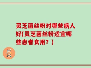灵芝菌丝粉对哪些病人好(灵芝菌丝粉适宜哪些患者食用？)