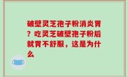 破壁灵芝孢子粉消炎胃？吃灵芝破壁孢子粉后就胃不舒服，这是为什么