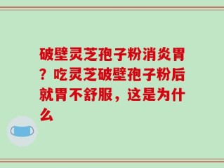 破壁灵芝孢子粉消炎胃？吃灵芝破壁孢子粉后就胃不舒服，这是为什么