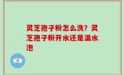 灵芝孢子粉怎么洗？灵芝孢子粉开水还是温水泡