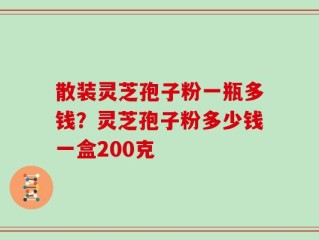 散装灵芝孢子粉一瓶多钱？灵芝孢子粉多少钱一盒200克