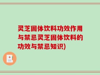 灵芝固体饮料功效作用与禁忌灵芝固体饮料的功效与禁忌知识)