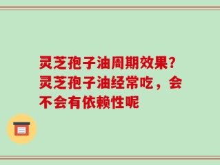 灵芝孢子油周期效果？灵芝孢子油经常吃，会不会有依赖性呢
