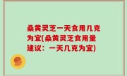 桑黄灵芝一天食用几克为宜(桑黄灵芝食用量建议：一天几克为宜)