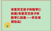 安惠灵芝孢子粉酸枣仁胶囊(安惠灵芝孢子粉酸枣仁胶囊——养生保健佳品)
