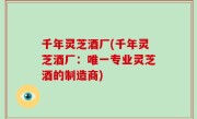 千年灵芝酒厂(千年灵芝酒厂：唯一专业灵芝酒的制造商)